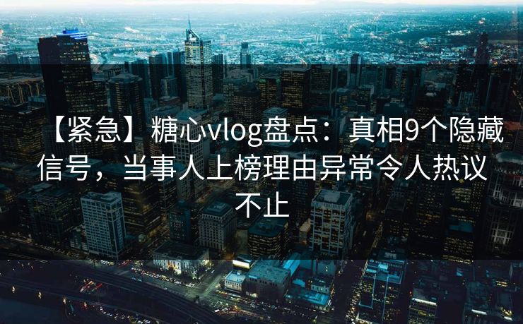 【紧急】糖心vlog盘点：真相9个隐藏信号，当事人上榜理由异常令人热议不止