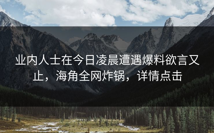 业内人士在今日凌晨遭遇爆料欲言又止，海角全网炸锅，详情点击