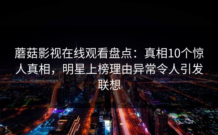 蘑菇影视在线观看盘点：真相10个惊人真相，明星上榜理由异常令人引发联想