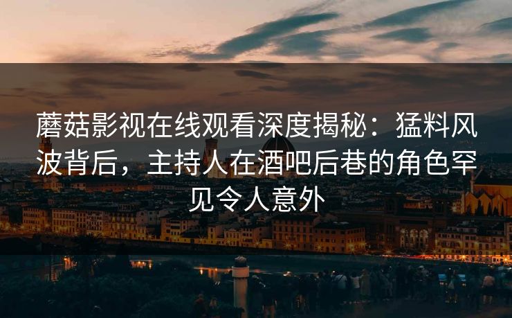 蘑菇影视在线观看深度揭秘：猛料风波背后，主持人在酒吧后巷的角色罕见令人意外