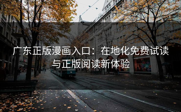 广东正版漫画入口：在地化免费试读与正版阅读新体验
