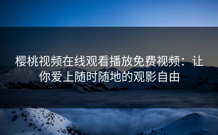 樱桃视频在线观看播放免费视频：让你爱上随时随地的观影自由