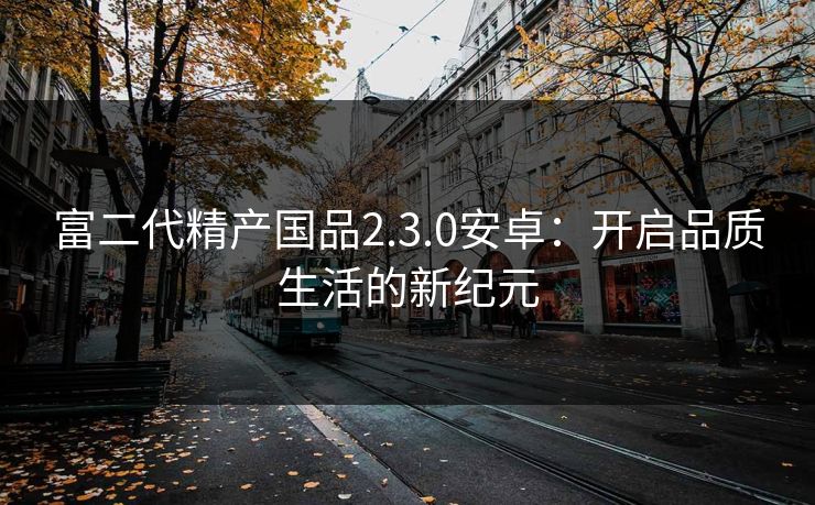 富二代精产国品2.3.0安卓：开启品质生活的新纪元