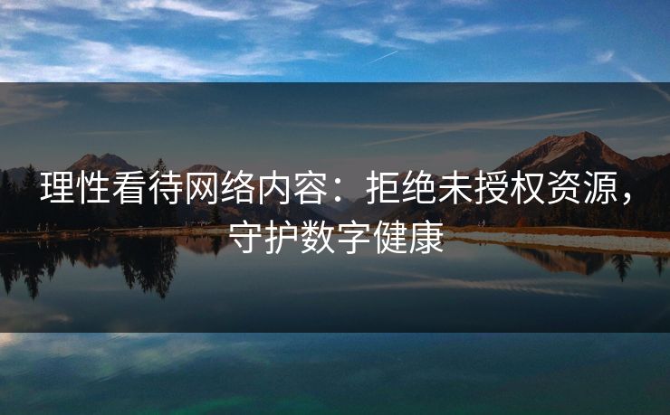 理性看待网络内容：拒绝未授权资源，守护数字健康
