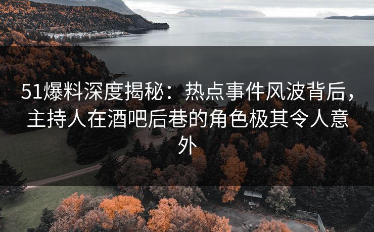 51爆料深度揭秘：热点事件风波背后，主持人在酒吧后巷的角色极其令人意外