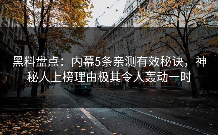 黑料盘点：内幕5条亲测有效秘诀，神秘人上榜理由极其令人轰动一时