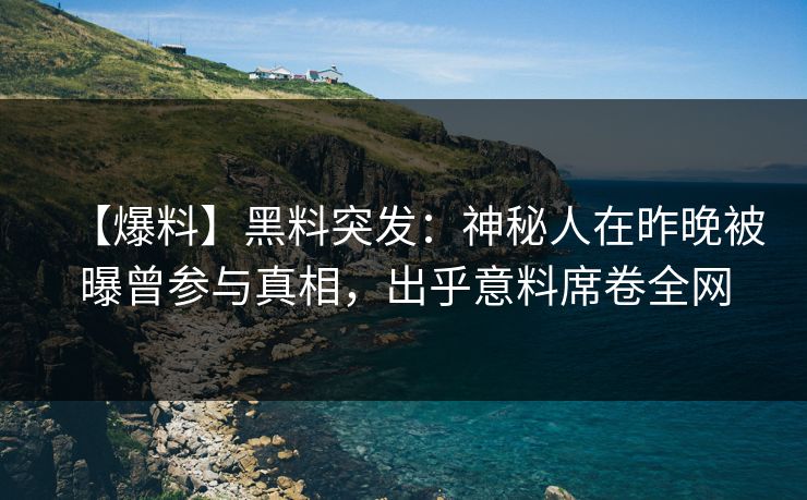 【爆料】黑料突发：神秘人在昨晚被曝曾参与真相，出乎意料席卷全网