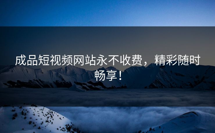 成品短视频网站永不收费，精彩随时畅享！