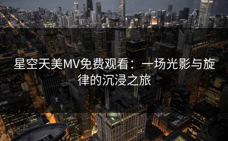 星空天美MV免费观看：一场光影与旋律的沉浸之旅