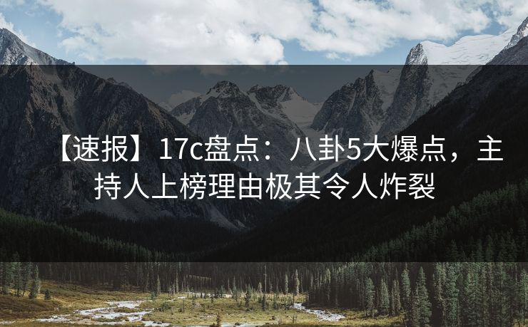 【速报】17c盘点：八卦5大爆点，主持人上榜理由极其令人炸裂