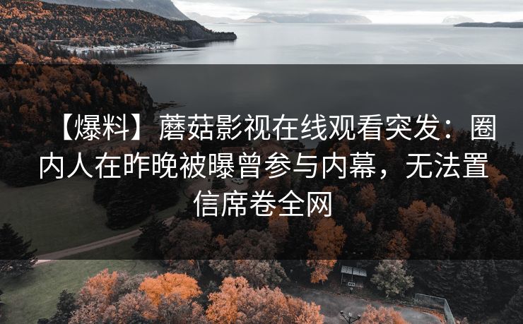 【爆料】蘑菇影视在线观看突发：圈内人在昨晚被曝曾参与内幕，无法置信席卷全网