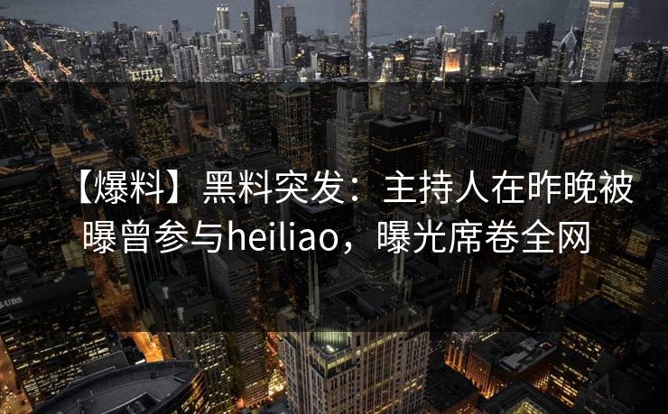 【爆料】黑料突发：主持人在昨晚被曝曾参与heiliao，曝光席卷全网