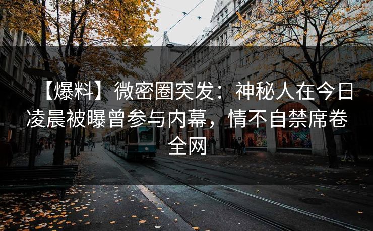 【爆料】微密圈突发:神秘人在今日凌晨被曝曾参与内幕,情不自禁席卷全网 【爆料】微密圈突发:神秘人在今日凌晨被曝曾参与内幕,情不自禁席卷全网
