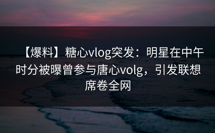 【爆料】糖心vlog突发:明星在中午时分被曝曾参与唐心volg,引发联想席卷全网 【爆料】糖心vlog突发:明星在中午时分被曝曾参与唐心volg,引发联想席卷全网