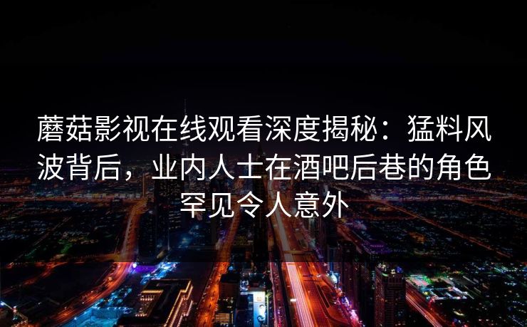 蘑菇影视在线观看深度揭秘:猛料风波背后,业内人士在酒吧后巷的角色罕见令人意外 蘑菇影视在线观看深度揭秘:猛料风波背后,业内人士在酒吧后巷的角色罕见令人意外