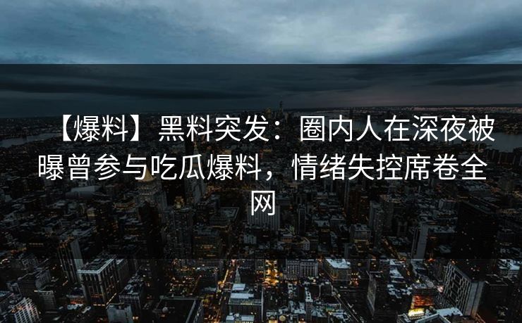 【爆料】黑料突发:圈内人在深夜被曝曾参与吃瓜爆料,情绪失控席卷全网 【爆料】黑料突发:圈内人在深夜被曝曾参与吃瓜爆料,情绪失控席卷全网