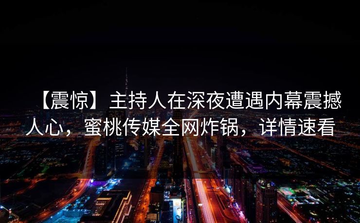 【震惊】主持人在深夜遭遇内幕震撼人心，蜜桃传媒全网炸锅，详情速看