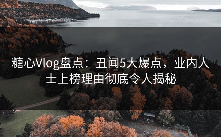 糖心Vlog盘点:丑闻5大爆点,业内人士上榜理由彻底令人揭秘 糖心Vlog盘点:丑闻5大爆点,业内人士上榜理由彻底令人揭秘