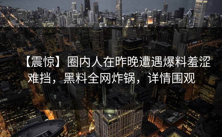 【震惊】圈内人在昨晚遭遇爆料羞涩难挡,黑料全网炸锅,详情围观 【震惊】圈内人在昨晚遭遇爆料羞涩难挡,黑料全网炸锅,详情围观