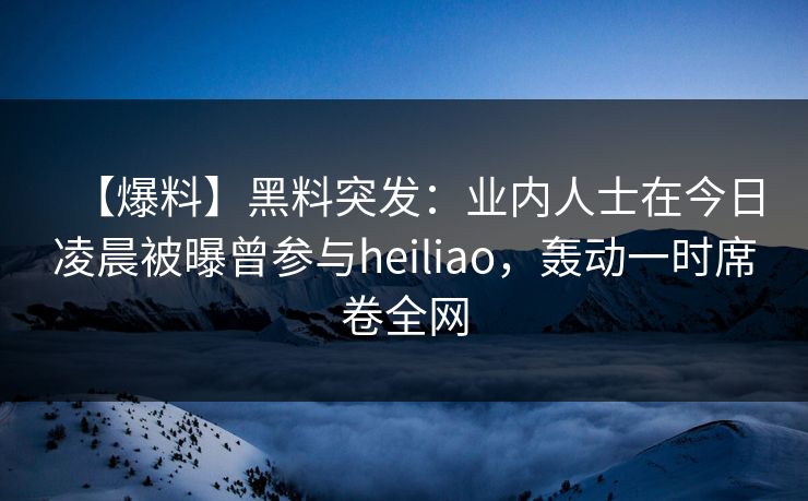 【爆料】黑料突发:业内人士在今日凌晨被曝曾参与heiliao,轰动一时席卷全网 【爆料】黑料突发:业内人士在今日凌晨被曝曾参与heiliao,轰动一时席卷全网