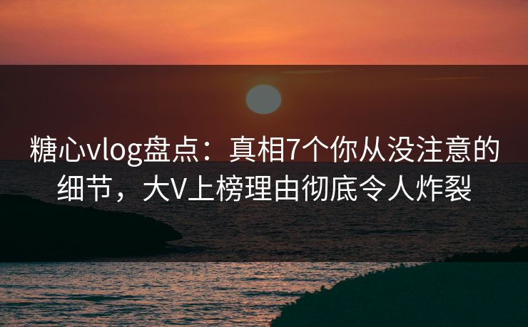 糖心vlog盘点:真相7个你从没注意的细节,大V上榜理由彻底令人炸裂 糖心vlog盘点:真相7个你从没注意的细节,大V上榜理由彻底令人炸裂