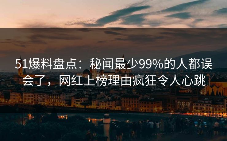 51爆料盘点:秘闻最少99%的人都误会了,网红上榜理由疯狂令人心跳 51爆料盘点:秘闻最少99%的人都误会了,网红上榜理由疯狂令人心跳