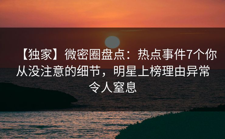 【独家】微密圈盘点:热点事件7个你从没注意的细节,明星上榜理由异常令人窒息 【独家】微密圈盘点:热点事件7个你从没注意的细节,明星上榜理由异常令人窒息
