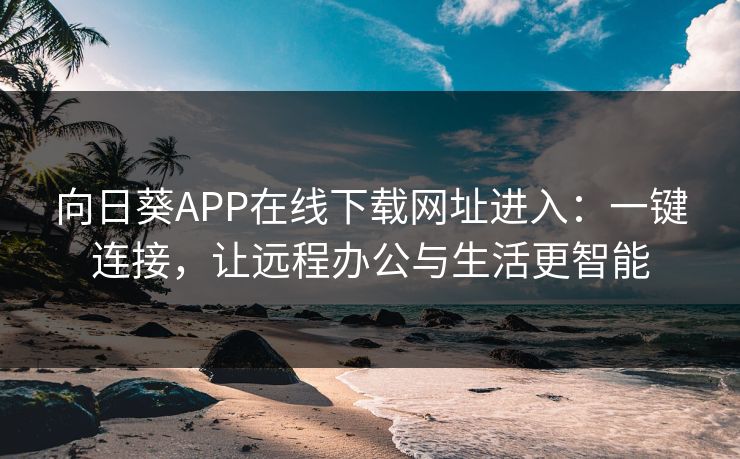 向日葵APP在线下载网址进入:一键连接,让远程办公与生活更智能 向日葵APP在线下载网址进入:一键连接,让远程办公与生活更智能