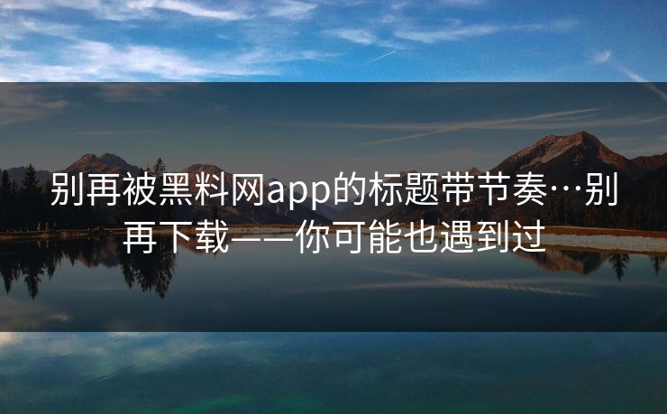 别再被黑料网app的标题带节奏…别再下载——你可能也遇到过