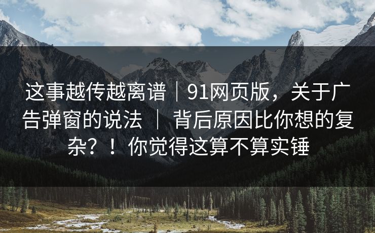 这事越传越离谱|91网页版,关于广告弹窗的说法 | 背后原因比你想的复杂?!你觉得这算不算实锤 这事越传越离谱|91网页版,关于广告弹窗的说法 | 背后原因比你想的复杂?!你觉得这算不算实锤
