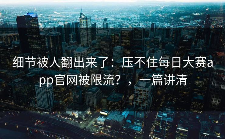细节被人翻出来了:压不住每日大赛app官网被限流?,一篇讲清 细节被人翻出来了:压不住每日大赛app官网被限流?,一篇讲清