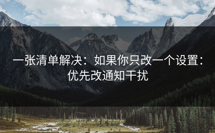 一张清单解决：如果你只改一个设置：优先改通知干扰