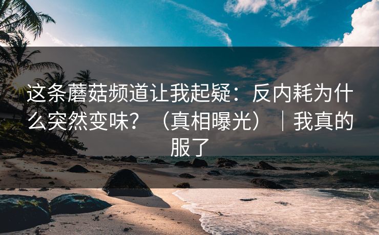 这条蘑菇频道让我起疑：反内耗为什么突然变味？（真相曝光）｜我真的服了