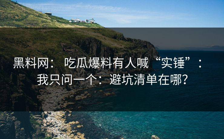黑料网： 吃瓜爆料有人喊“实锤”： 我只问一个：避坑清单在哪？