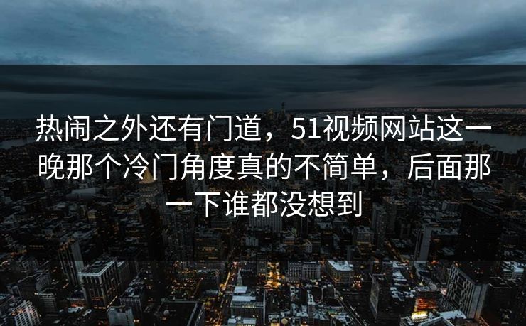 热闹之外还有门道,51视频网站这一晚那个冷门角度真的不简单,后面那一下谁都没想到 热闹之外还有门道,51视频网站这一晚那个冷门角度真的不简单,后面那一下谁都没想到
