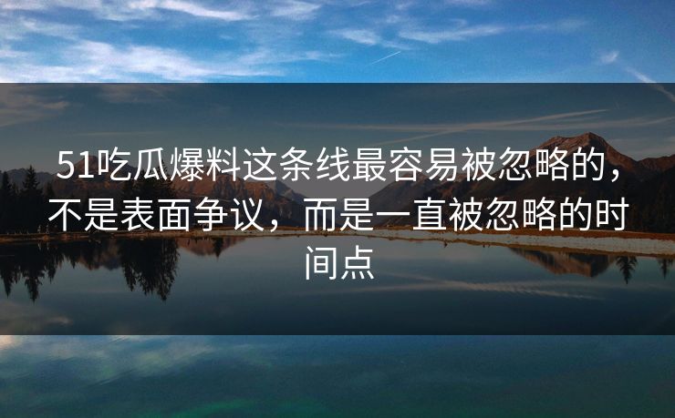 51吃瓜爆料这条线最容易被忽略的，不是表面争议，而是一直被忽略的时间点