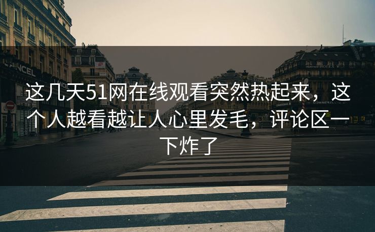 这几天51网在线观看突然热起来，这个人越看越让人心里发毛，评论区一下炸了